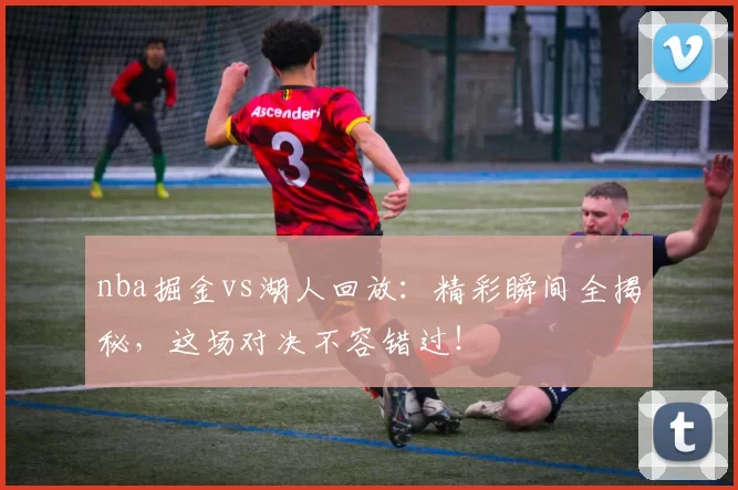 nba掘金vs湖人回放：精彩瞬间全揭秘，这场对决不容错过！