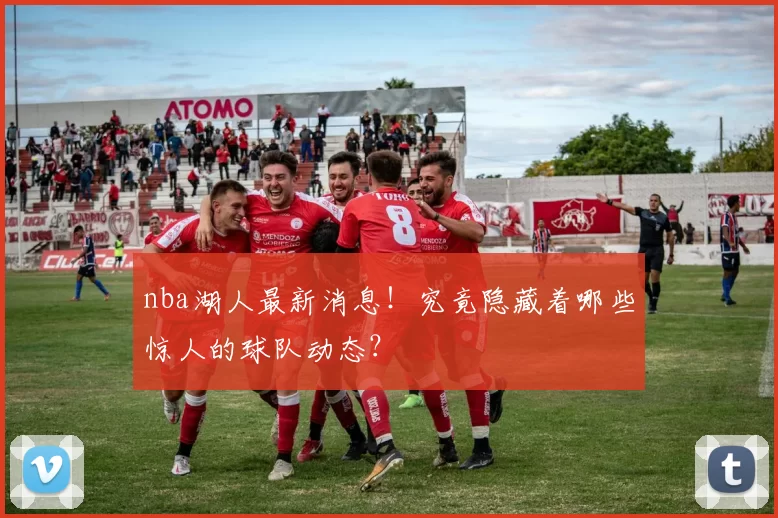 nba湖人最新消息！究竟隐藏着哪些惊人的球队动态？