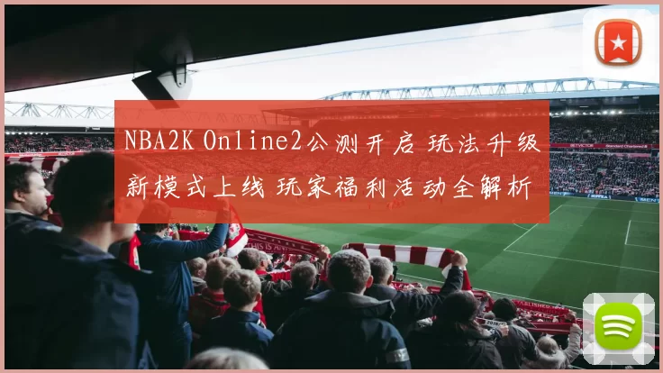 NBA2K Online2公测开启 玩法升级新模式上线 玩家福利活动全解析