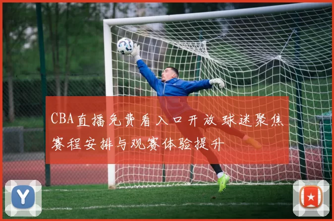 CBA直播免费看入口开放 球迷聚焦赛程安排与观赛体验提升