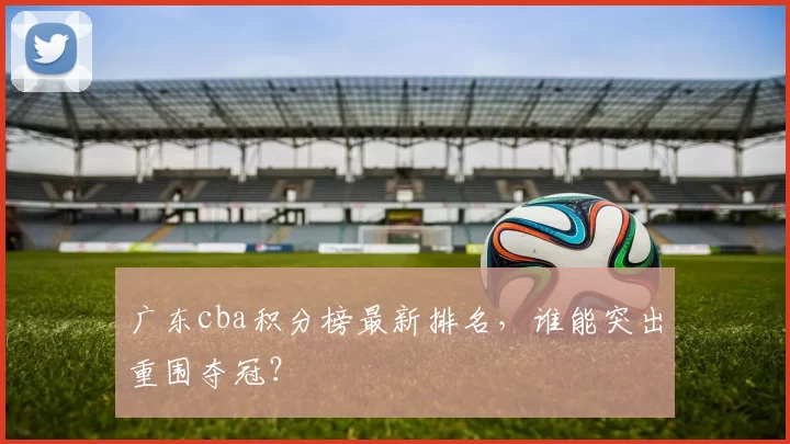 广东cba积分榜最新排名，谁能突出重围夺冠？