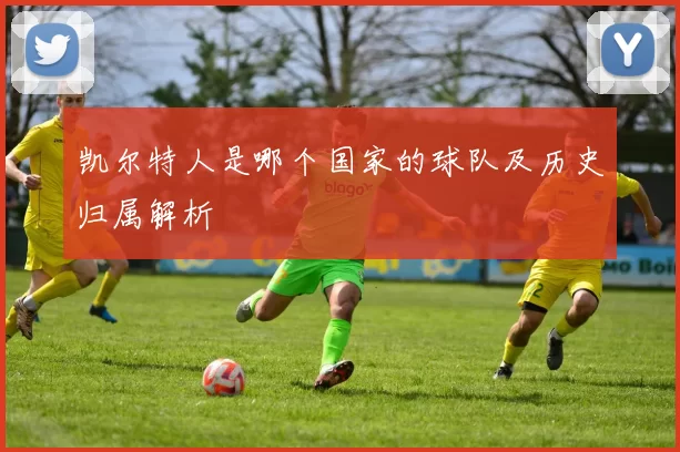 凯尔特人是哪个国家的球队及历史归属解析