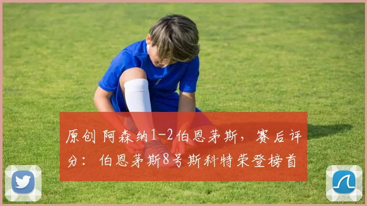 原创 阿森纳1-2伯恩茅斯，赛后评分：伯恩茅斯8号斯科特荣登榜首