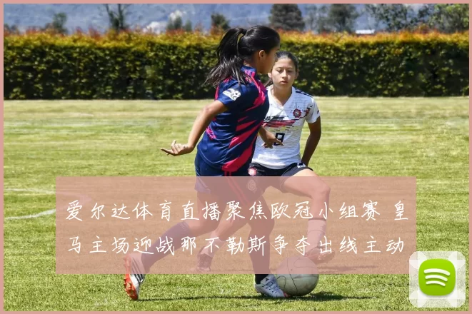 爱尔达体育直播聚焦欧冠小组赛 皇马主场迎战那不勒斯争夺出线主动权