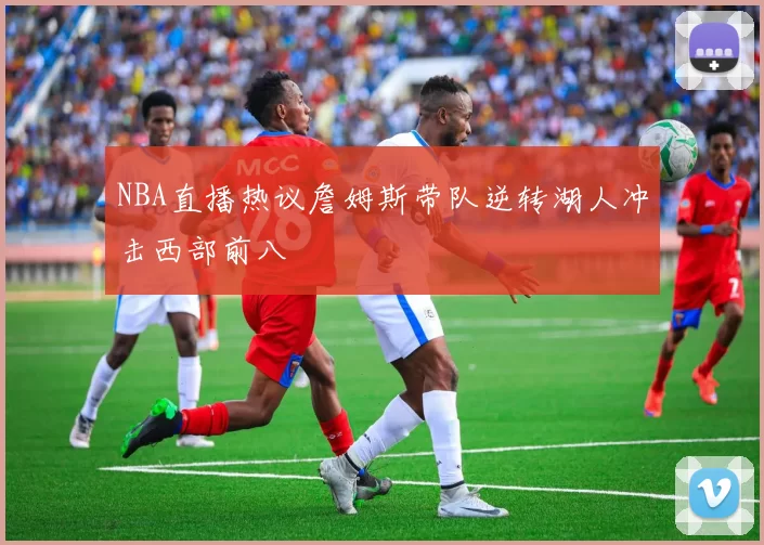 NBA直播热议詹姆斯带队逆转湖人冲击西部前八