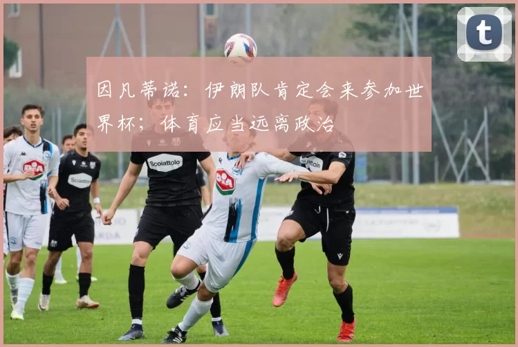 因凡蒂诺：伊朗队肯定会来参加世界杯；体育应当远离政治