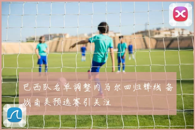 巴西队名单调整内马尔回归锋线 备战南美预选赛引关注