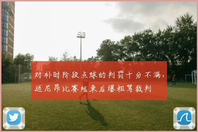 对补时阶段点球的判罚十分不满，迈尼昂比赛结束后爆粗骂裁判