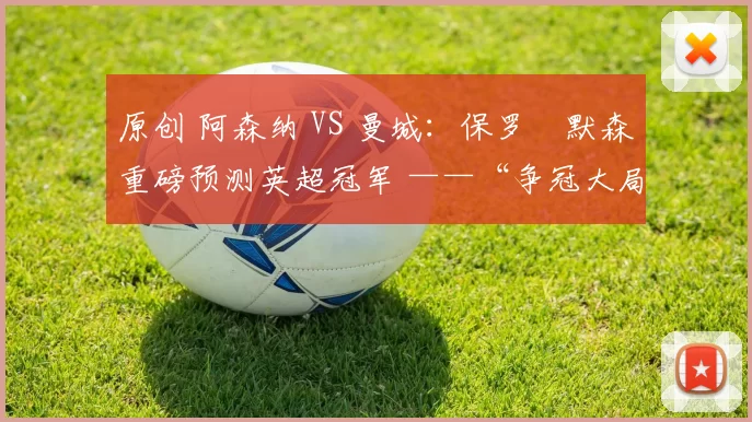 原创 阿森纳 VS 曼城：保罗・默森重磅预测英超冠军 ——“争冠大局已定！”
