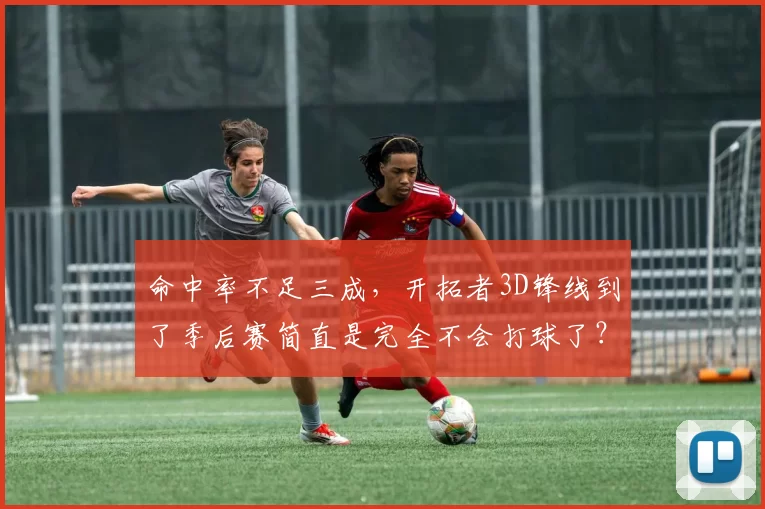 命中率不足三成，开拓者3D锋线到了季后赛简直是完全不会打球了？