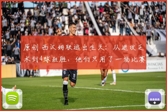 原创 西汉姆联逃出生天：从进攻乏术到4球狂胜，他们只用了一场比赛的时间