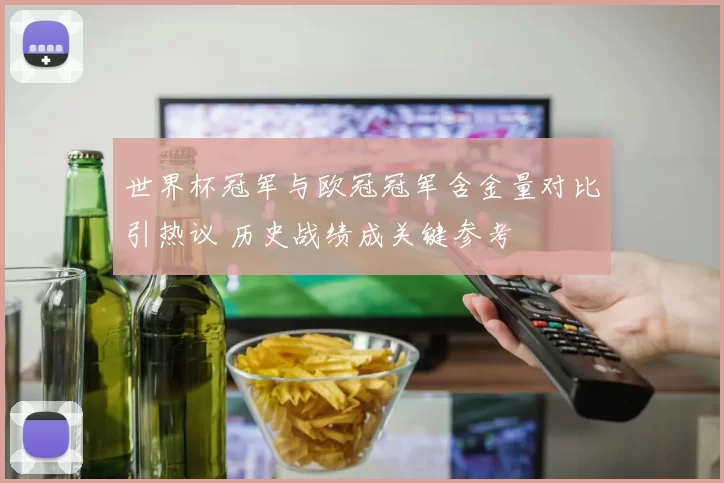 世界杯冠军与欧冠冠军含金量对比引热议 历史战绩成关键参考