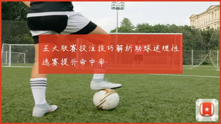 五大联赛投注技巧解析助球迷理性选赛提升命中率