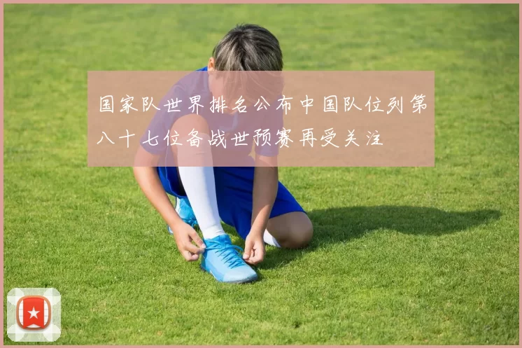 国家队世界排名公布中国队位列第八十七位备战世预赛再受关注