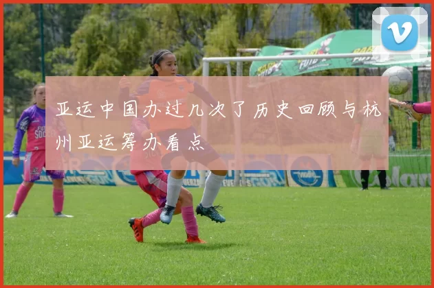 亚运中国办过几次了历史回顾与杭州亚运筹办看点