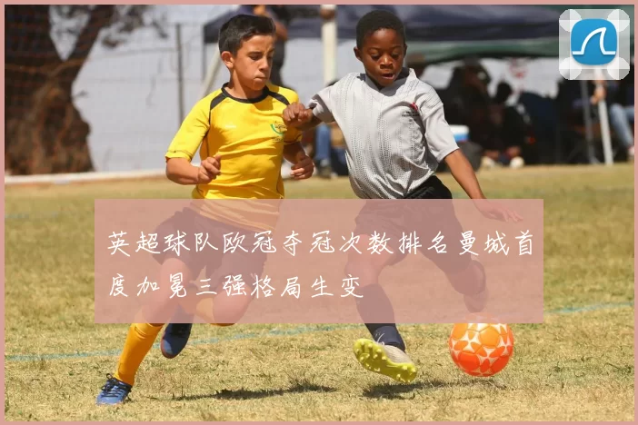 英超球队欧冠夺冠次数排名曼城首度加冕三强格局生变