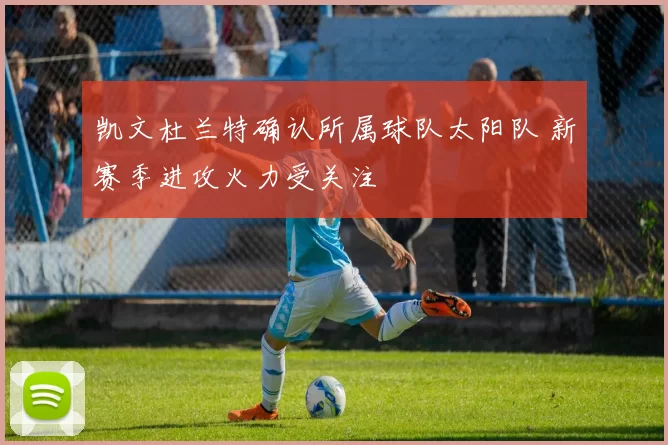 凯文杜兰特确认所属球队太阳队 新赛季进攻火力受关注